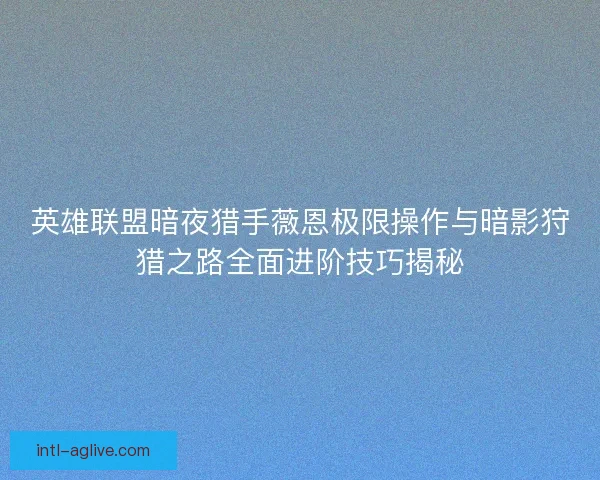 英雄联盟暗夜猎手薇恩极限操作与暗影狩猎之路全面进阶技巧揭秘 英雄联盟暗夜猎手薇恩极限操作与暗影狩猎之路全面进阶技巧揭秘