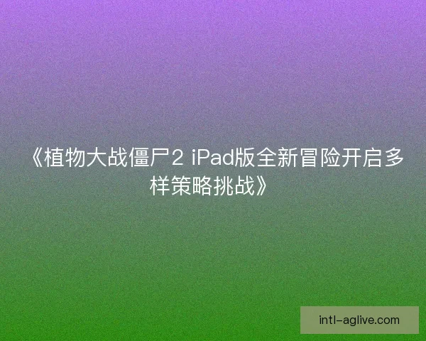 《植物大战僵尸2 iPad版全新冒险开启多样策略挑战》 《植物大战僵尸2 iPad版全新冒险开启多样策略挑战》