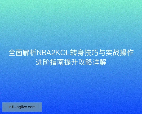 全面解析NBA2KOL转身技巧与实战操作进阶指南提升攻略详解 全面解析NBA2KOL转身技巧与实战操作进阶指南提升攻略详解
