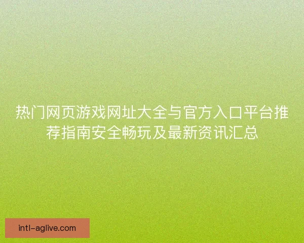 热门网页游戏网址大全与官方入口平台推荐指南安全畅玩及最新资讯汇总 热门网页游戏网址大全与官方入口平台推荐指南安全畅玩及最新资讯汇总