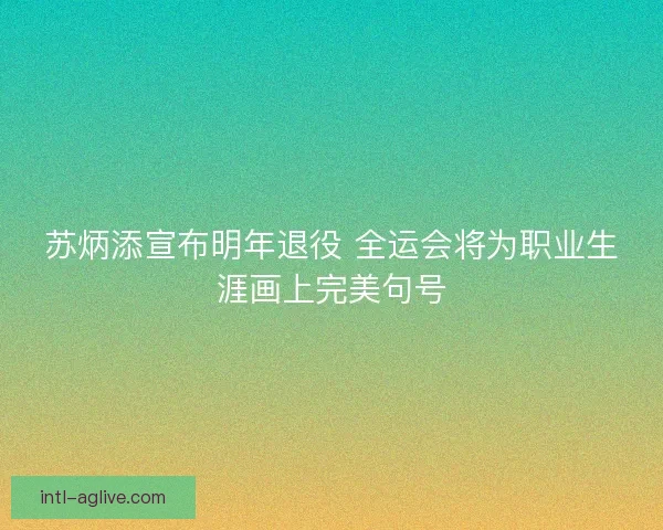苏炳添宣布明年退役 全运会将为职业生涯画上完美句号