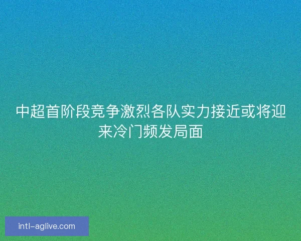 中超首阶段竞争激烈各队实力接近或将迎来冷门频发局面