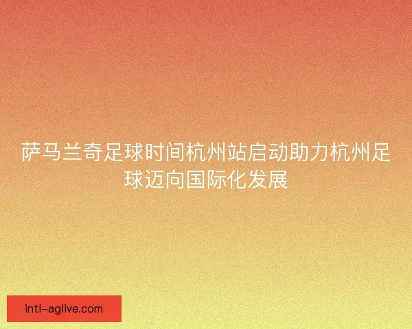 萨马兰奇足球时间杭州站启动助力杭州足球迈向国际化发展