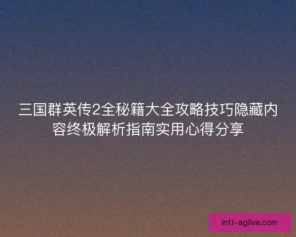 三国群英传2全秘籍大全攻略技巧隐藏内容终极解析指南实用心得分享