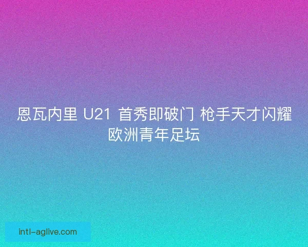恩瓦内里 U21 首秀即破门 枪手天才闪耀欧洲青年足坛