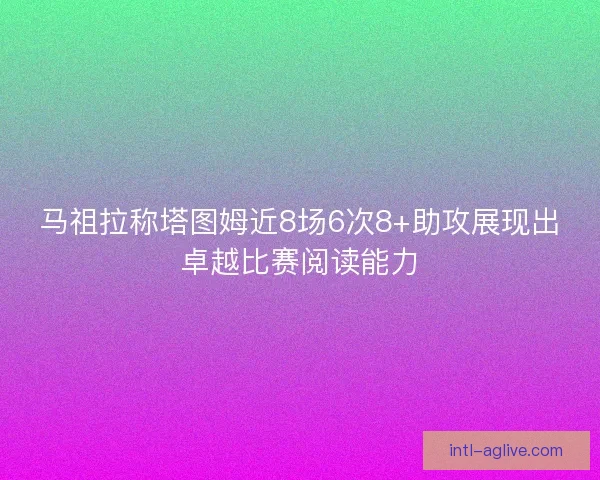 马祖拉称塔图姆近8场6次8+助攻展现出卓越比赛阅读能力