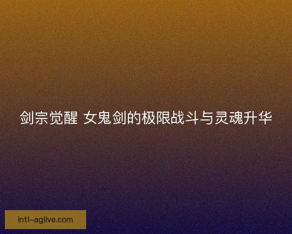 剑宗觉醒 女鬼剑的极限战斗与灵魂升华