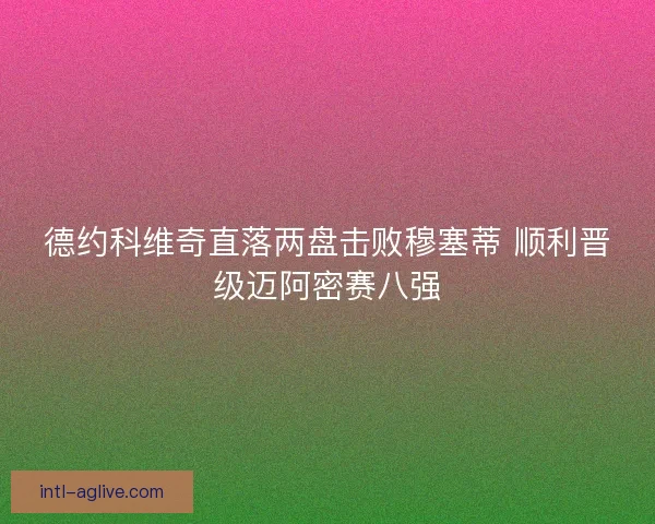 德约科维奇直落两盘击败穆塞蒂 顺利晋级迈阿密赛八强