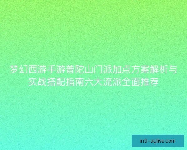 梦幻西游手游普陀山门派加点方案解析与实战搭配指南六大流派全面推荐
