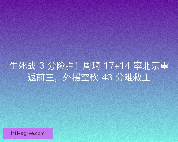 生死战 3 分险胜！周琦 17+14 率北京重返前三，外援空砍 43 分难救主