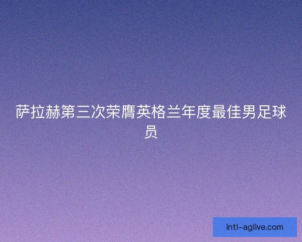 萨拉赫第三次荣膺英格兰年度最佳男足球员 萨拉赫第三次荣膺英格兰年度最佳男足球员