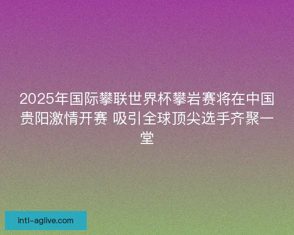 2025年国际攀联世界杯攀岩赛将在中国贵阳激情开赛 吸引全球顶尖选手齐聚一堂 2025年国际攀联世界杯攀岩赛将在中国贵阳激情开赛 吸引全球顶尖选手齐聚一堂