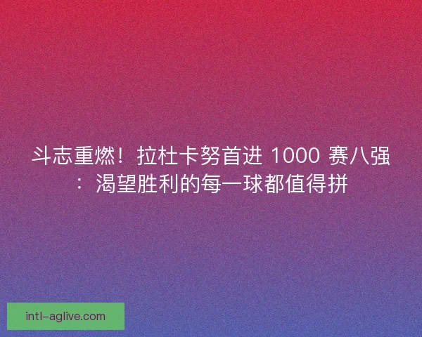 斗志重燃！拉杜卡努首进 1000 赛八强：渴望胜利的每一球都值得拼