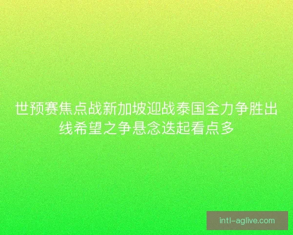 世预赛焦点战新加坡迎战泰国全力争胜出线希望之争悬念迭起看点多 世预赛焦点战新加坡迎战泰国全力争胜出线希望之争悬念迭起看点多