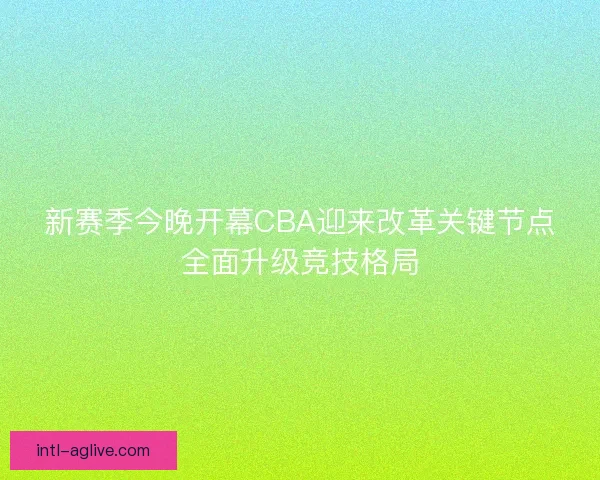 新赛季今晚开幕CBA迎来改革关键节点全面升级竞技格局