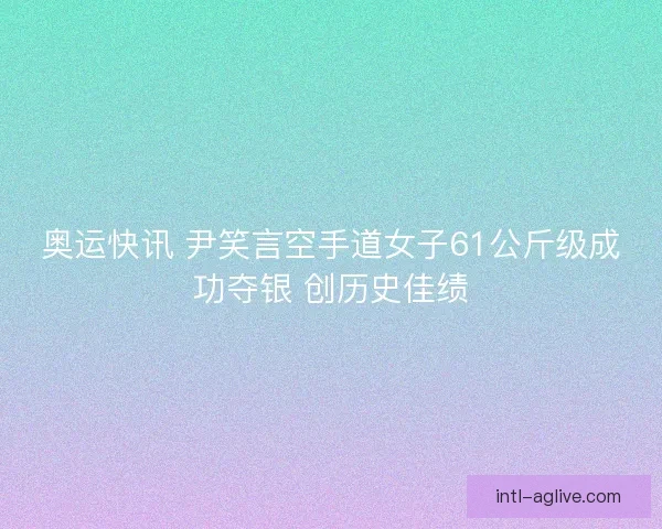 奥运快讯 尹笑言空手道女子61公斤级成功夺银 创历史佳绩